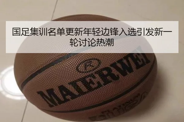 国足集训名单更新年轻边锋入选引发新一轮讨论热潮