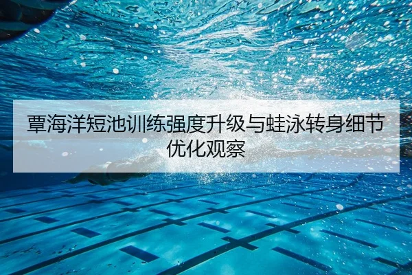 覃海洋短池训练强度升级与蛙泳转身细节优化观察