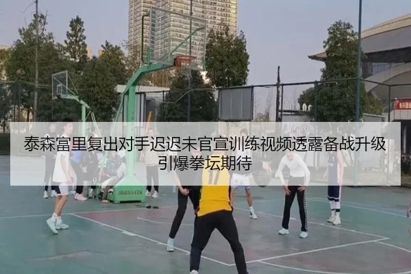 泰森富里复出对手迟迟未官宣训练视频透露备战升级引爆拳坛期待